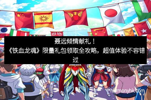 聂远倾情献礼！《铁血龙魂》限量礼包领取全攻略，超值体验不容错过