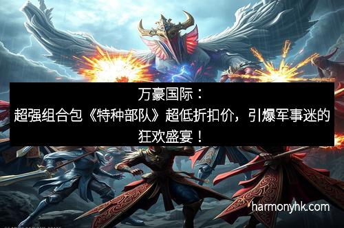 万豪国际：超强组合包《特种部队》超低折扣价，引爆军事迷的狂欢盛宴！