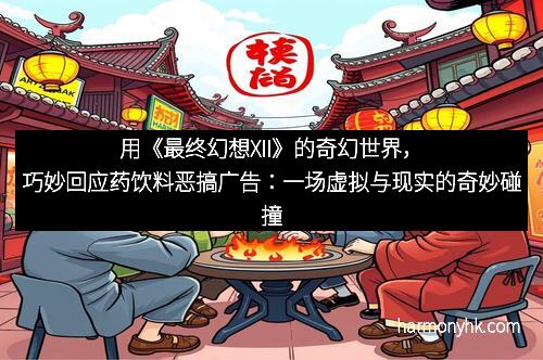 用《最终幻想XII》的奇幻世界，巧妙回应药饮料恶搞广告：一场虚拟与现实的奇妙碰撞