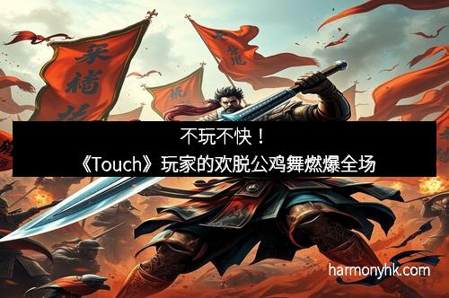不玩不快！《Touch》玩家的欢脱公鸡舞燃爆全场